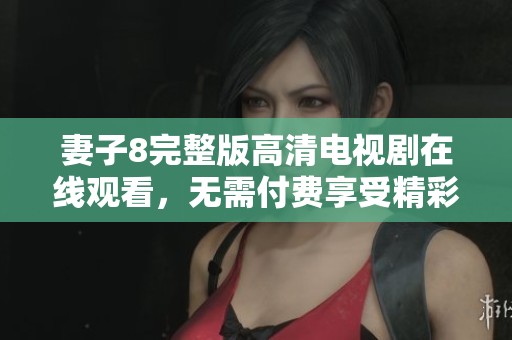 妻子8完整版高清电视剧在线观看，无需付费享受精彩剧情