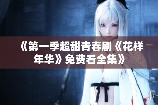 《第一季超甜青春剧《花样年华》免费看全集》