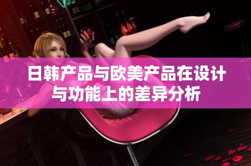 日韩产品与欧美产品在设计与功能上的差异分析