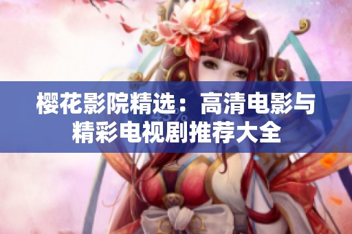 樱花影院精选：高清电影与精彩电视剧推荐大全