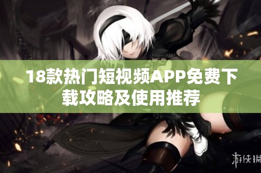 18款热门短视频APP免费下载攻略及使用推荐