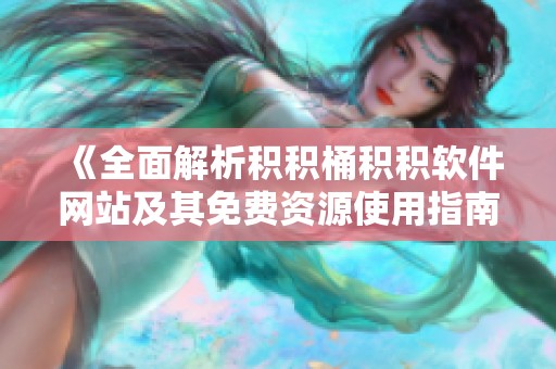 《全面解析积积桶积积软件网站及其免费资源使用指南》