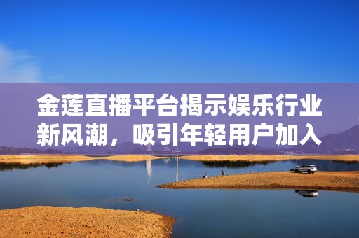 金莲直播平台揭示娱乐行业新风潮，吸引年轻用户加入