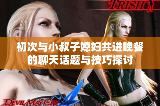 初次与小叔子媳妇共进晚餐的聊天话题与技巧探讨