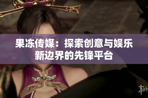 果冻传媒：探索创意与娱乐新边界的先锋平台