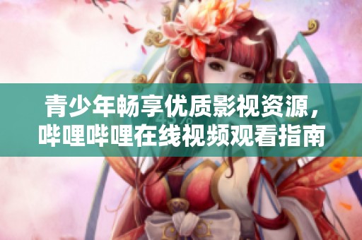 青少年畅享优质影视资源，哔哩哔哩在线视频观看指南