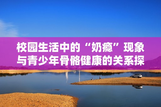 校园生活中的“奶瘾”现象与青少年骨骼健康的关系探讨