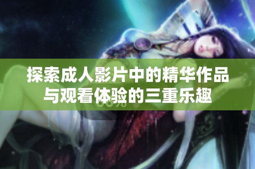 探索成人影片中的精华作品与观看体验的三重乐趣