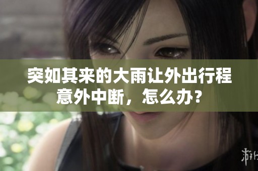 突如其来的大雨让外出行程意外中断，怎么办？