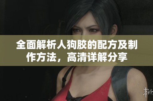 全面解析人狗胶的配方及制作方法，高清详解分享