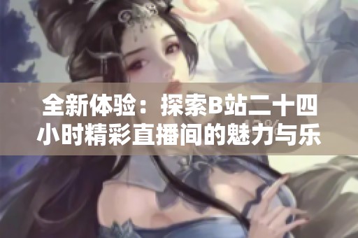 全新体验：探索B站二十四小时精彩直播间的魅力与乐趣