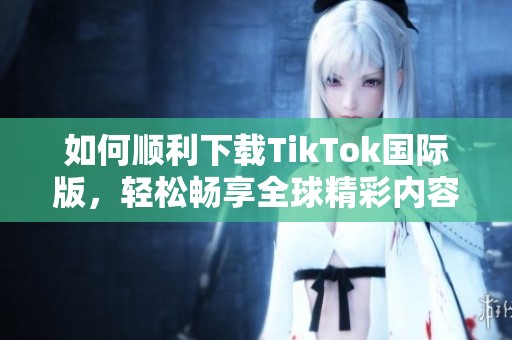 如何顺利下载TikTok国际版，轻松畅享全球精彩内容