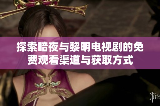 探索暗夜与黎明电视剧的免费观看渠道与获取方式