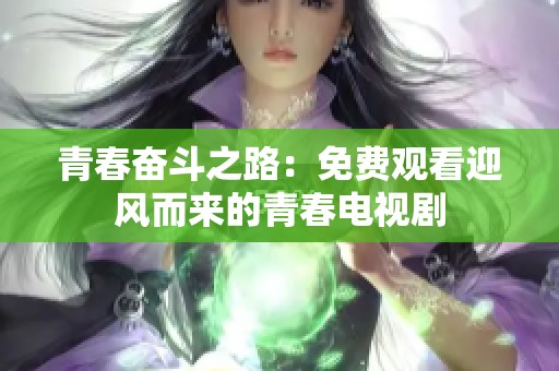 青春奋斗之路：免费观看迎风而来的青春电视剧
