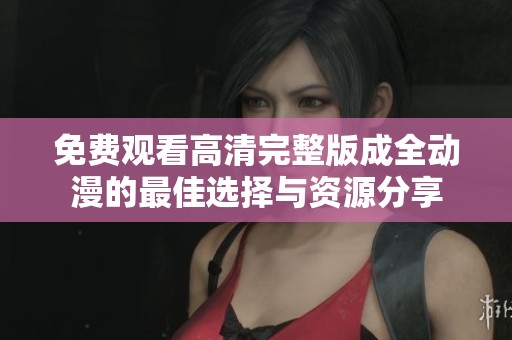 免费观看高清完整版成全动漫的最佳选择与资源分享