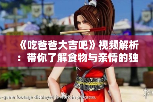 《吃爸爸大吉吧》视频解析：带你了解食物与亲情的独特联结