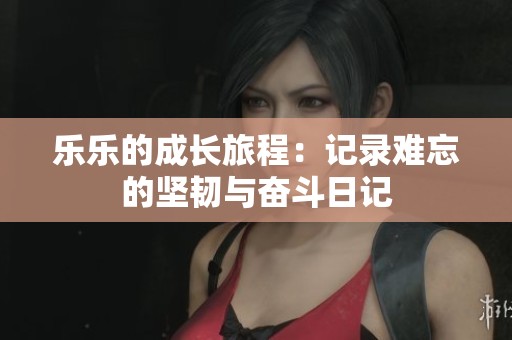 乐乐的成长旅程：记录难忘的坚韧与奋斗日记