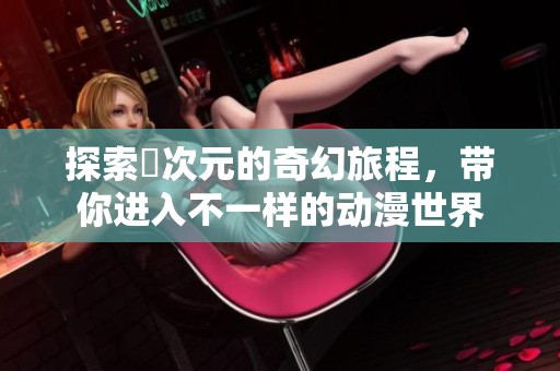 探索囧次元的奇幻旅程，带你进入不一样的动漫世界
