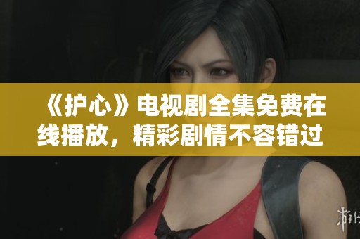 《护心》电视剧全集免费在线播放，精彩剧情不容错过