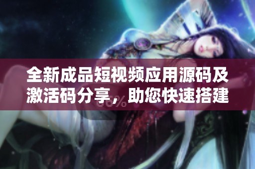 全新成品短视频应用源码及激活码分享，助您快速搭建平台