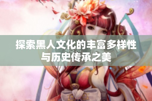 探索黑人文化的丰富多样性与历史传承之美