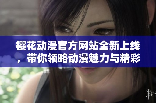 樱花动漫官方网站全新上线，带你领略动漫魅力与精彩内容