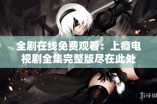 全剧在线免费观看：上瘾电视剧全集完整版尽在此处