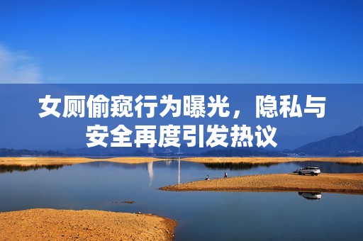 女厕偷窥行为曝光，隐私与安全再度引发热议