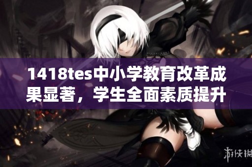 1418tes中小学教育改革成果显著，学生全面素质提升探讨