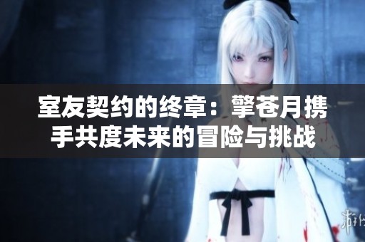室友契约的终章：擎苍月携手共度未来的冒险与挑战
