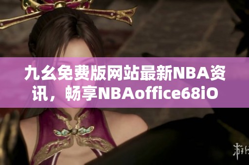 九幺免费版网站最新NBA资讯，畅享NBAoffice68iOS福利体验
