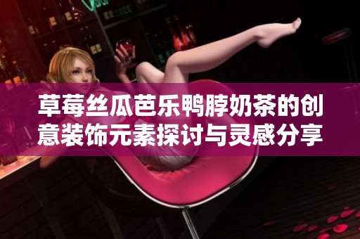 草莓丝瓜芭乐鸭脖奶茶的创意装饰元素探讨与灵感分享