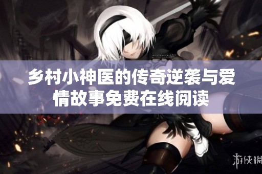 乡村小神医的传奇逆袭与爱情故事免费在线阅读