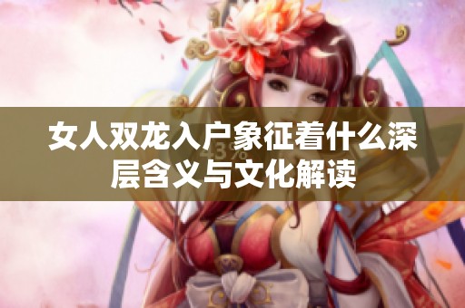 女人双龙入户象征着什么深层含义与文化解读