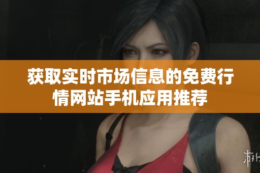 获取实时市场信息的免费行情网站手机应用推荐