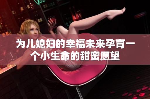 为儿媳妇的幸福未来孕育一个小生命的甜蜜愿望
