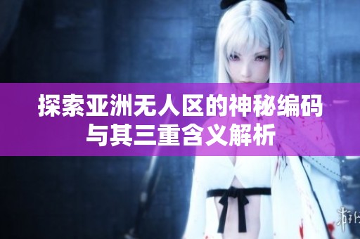 探索亚洲无人区的神秘编码与其三重含义解析