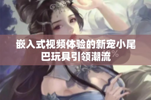 嵌入式视频体验的新宠小尾巴玩具引领潮流