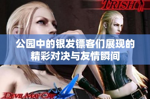 公园中的银发镖客们展现的精彩对决与友情瞬间