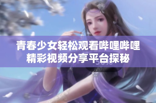 青春少女轻松观看哔哩哔哩精彩视频分享平台探秘
