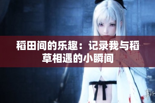 稻田间的乐趣：记录我与稻草相遇的小瞬间
