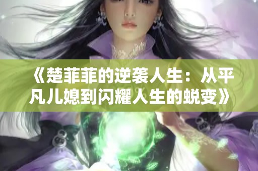 《楚菲菲的逆袭人生：从平凡儿媳到闪耀人生的蜕变》