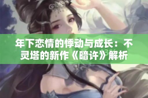 年下恋情的悸动与成长：不灵塔的新作《暗许》解析