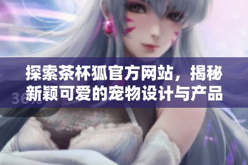 探索茶杯狐官方网站，揭秘新颖可爱的宠物设计与产品