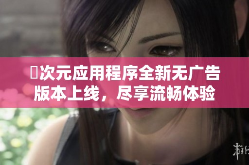 囧次元应用程序全新无广告版本上线，尽享流畅体验
