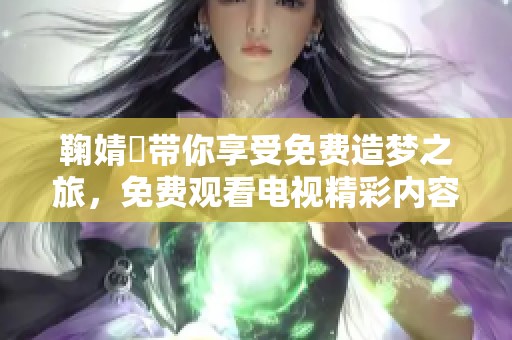 鞠婧祎带你享受免费造梦之旅，免费观看电视精彩内容