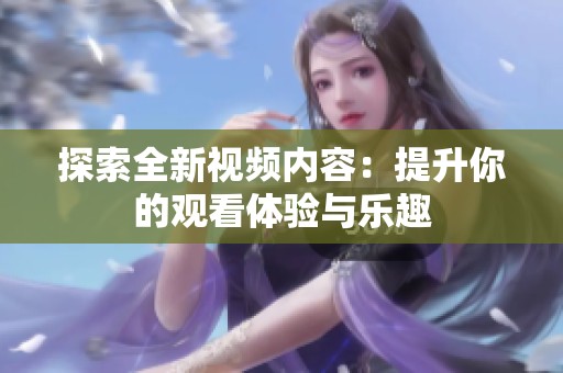 探索全新视频内容：提升你的观看体验与乐趣