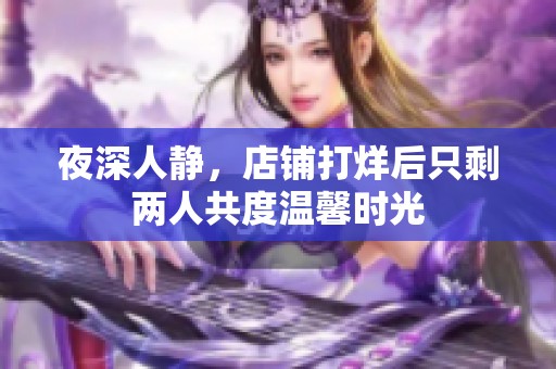 夜深人静，店铺打烊后只剩两人共度温馨时光