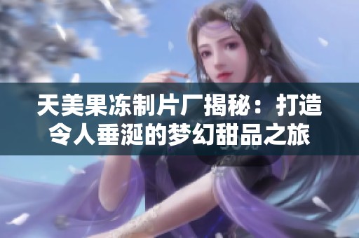 天美果冻制片厂揭秘：打造令人垂涎的梦幻甜品之旅