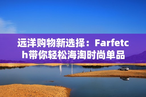 远洋购物新选择：Farfetch带你轻松海淘时尚单品